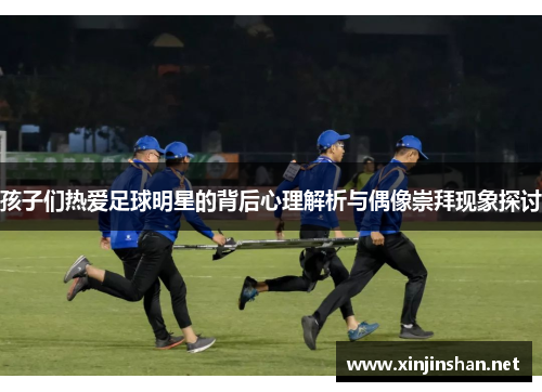 孩子们热爱足球明星的背后心理解析与偶像崇拜现象探讨