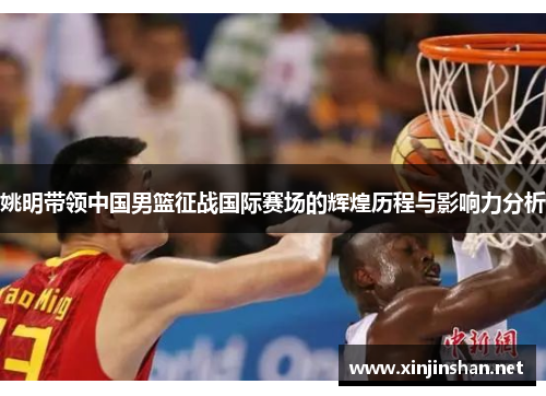 姚明带领中国男篮征战国际赛场的辉煌历程与影响力分析
