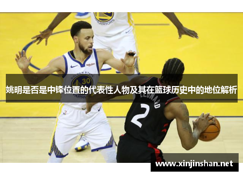 姚明是否是中锋位置的代表性人物及其在篮球历史中的地位解析