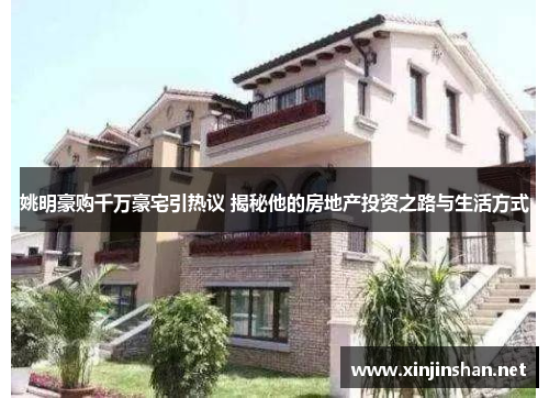 姚明豪购千万豪宅引热议 揭秘他的房地产投资之路与生活方式