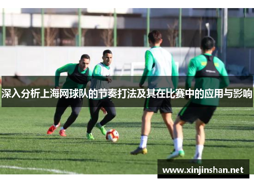 深入分析上海网球队的节奏打法及其在比赛中的应用与影响