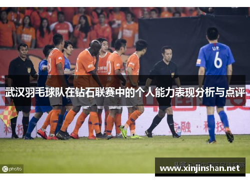 武汉羽毛球队在钻石联赛中的个人能力表现分析与点评