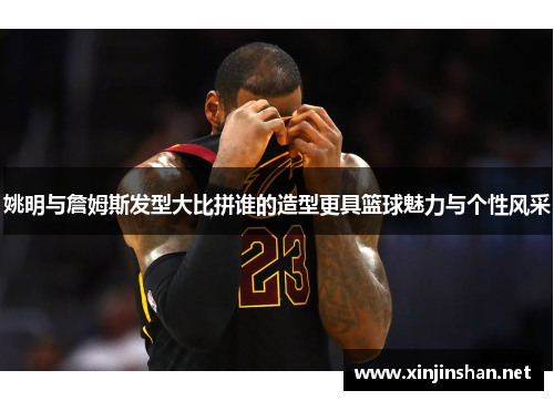 姚明与詹姆斯发型大比拼谁的造型更具篮球魅力与个性风采