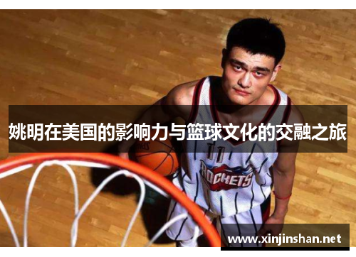 姚明在美国的影响力与篮球文化的交融之旅