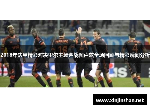 2018年法甲精彩对决里尔主场迎战图卢兹全场回顾与精彩瞬间分析