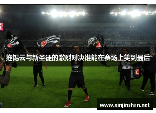 拖锡云与新圣徒的激烈对决谁能在赛场上笑到最后