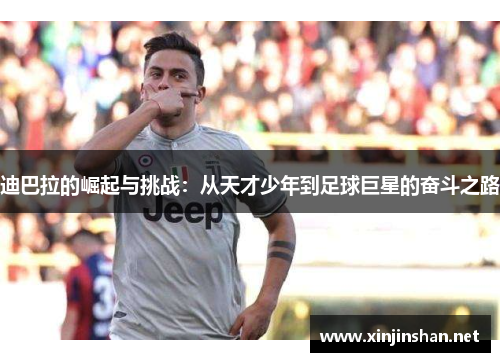 迪巴拉的崛起与挑战：从天才少年到足球巨星的奋斗之路